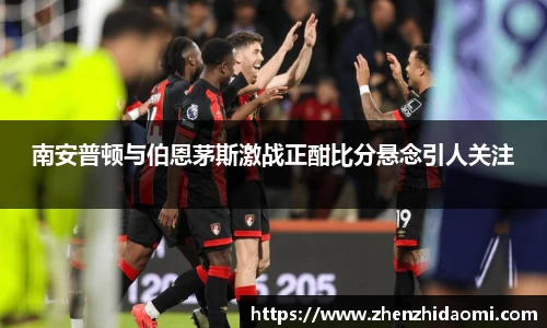 南安普顿与伯恩茅斯激战正酣比分悬念引人关注